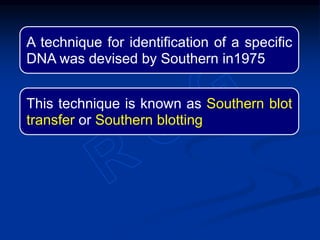 A technique for identification of a specific
DNA was devised by Southern in1975
This technique is known as Southern blot
transfer or Southern blotting
 
