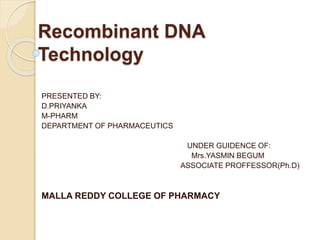 Recombinant DNA 
Technology 
PRESENTED BY: 
D.PRIYANKA 
M-PHARM 
DEPARTMENT OF PHARMACEUTICS 
UNDER GUIDENCE OF: 
Mrs.YASMIN BEGUM 
ASSOCIATE PROFFESSOR(Ph.D) 
MALLA REDDY COLLEGE OF PHARMACY 
 