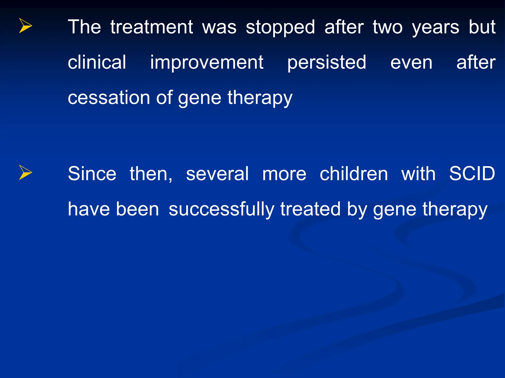  The treatment was stopped after two years but
clinical improvement persisted even after
cessation of gene therapy
 Since then, several more children with SCID
have been successfully treated by gene therapy
 