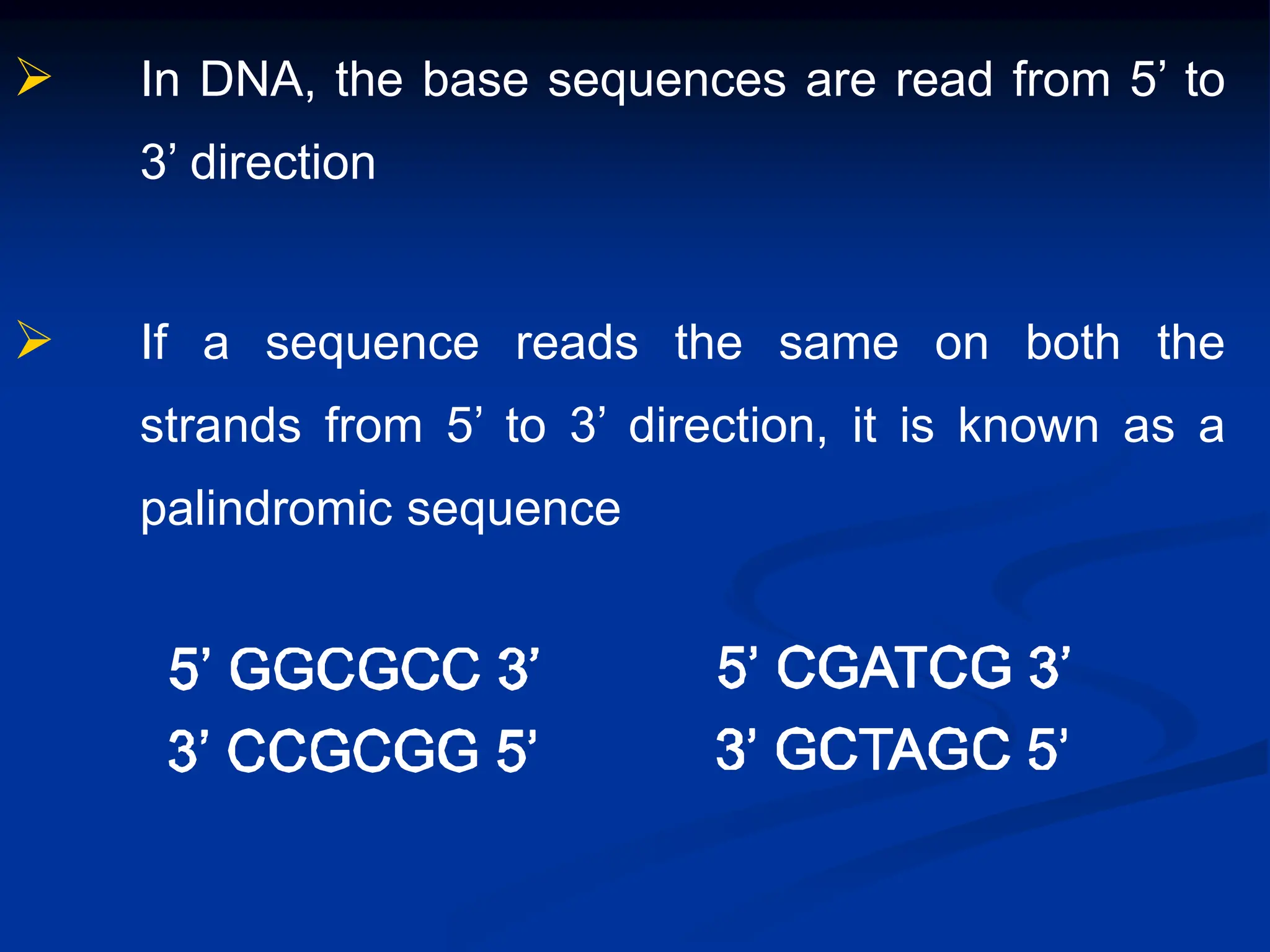  In DNA, the base sequences are read from 5’ to
3’ direction
 If a sequence reads the same on both the
strands from 5’ to 3’ direction, it is known as a
palindromic sequence
 