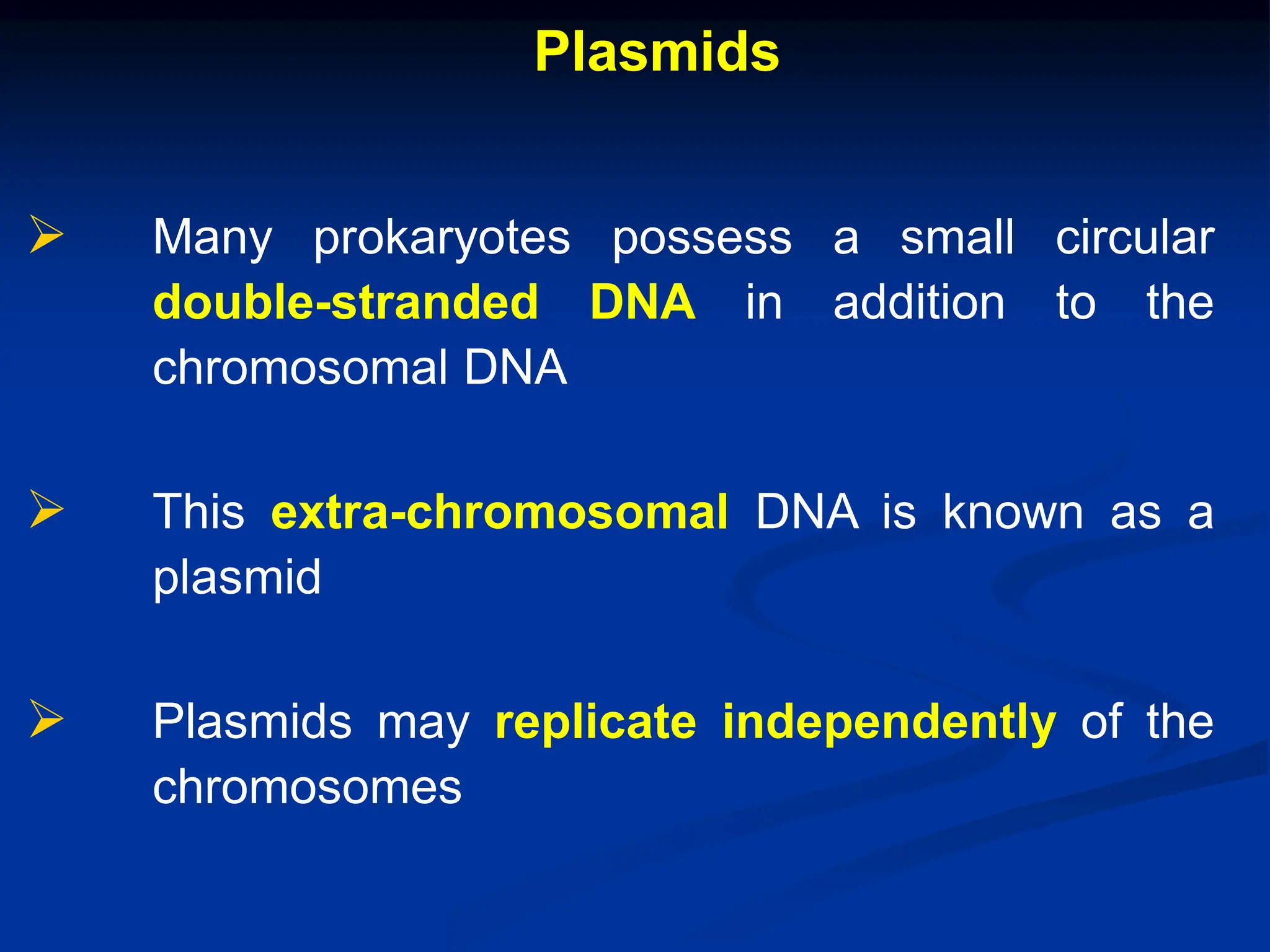 Plasmids
 Many prokaryotes possess a small circular
double-stranded DNA in addition to the
chromosomal DNA
 This extra-chromosomal DNA is known as a
plasmid
 Plasmids may replicate independently of the
chromosomes
 