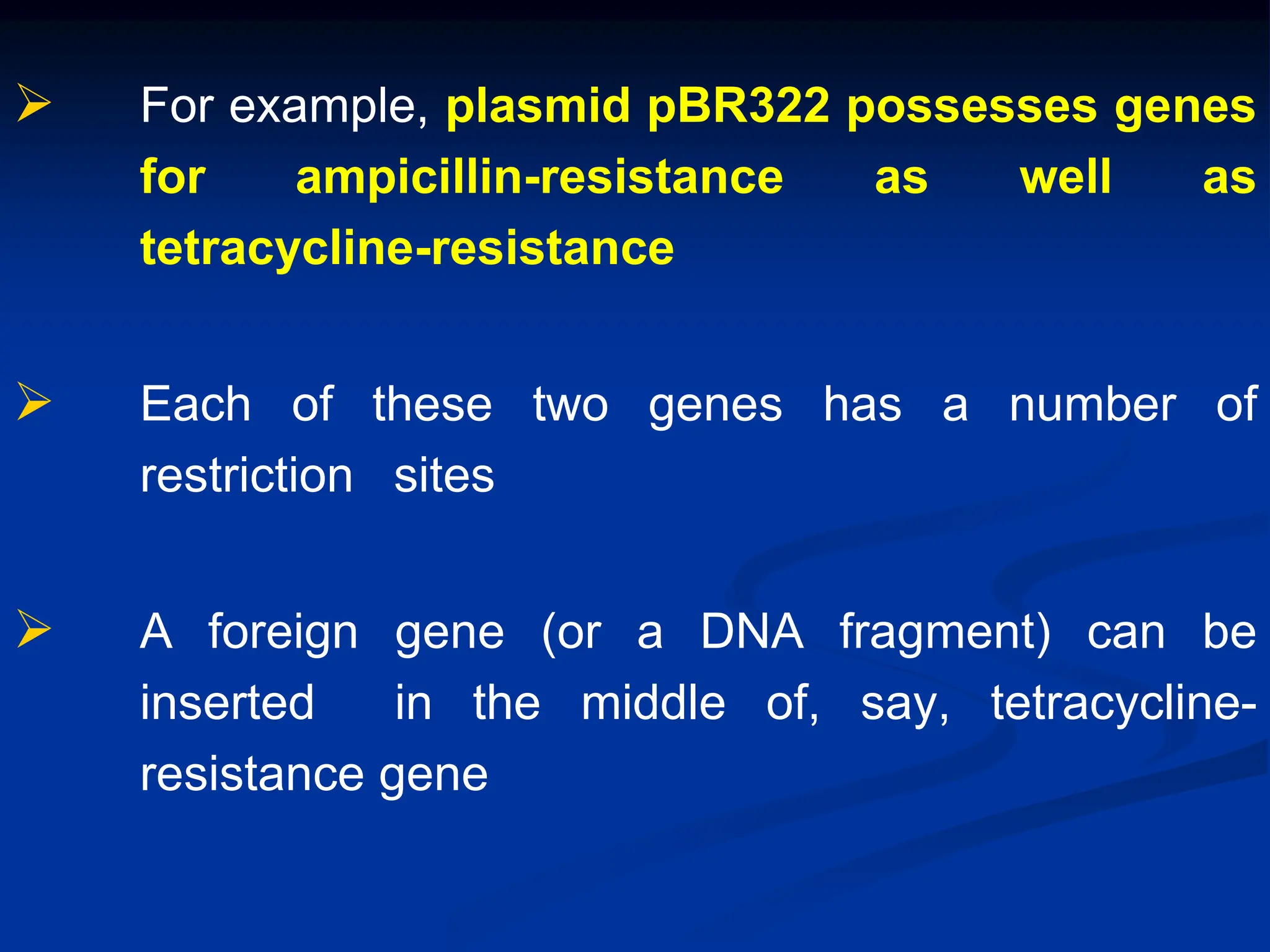  For example, plasmid pBR322 possesses genes
for ampicillin-resistance as well as
tetracycline-resistance
 Each of these two genes has a number of
restriction sites
 A foreign gene (or a DNA fragment) can be
inserted in the middle of, say, tetracycline-
resistance gene
 