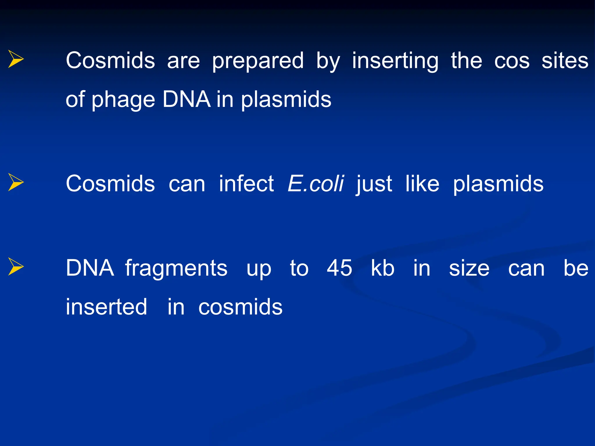  Cosmids are prepared by inserting the cos sites
of phage DNA in plasmids
 Cosmids can infect E.coli just like plasmids
 DNA fragments up to 45 kb in size can be
inserted in cosmids
 