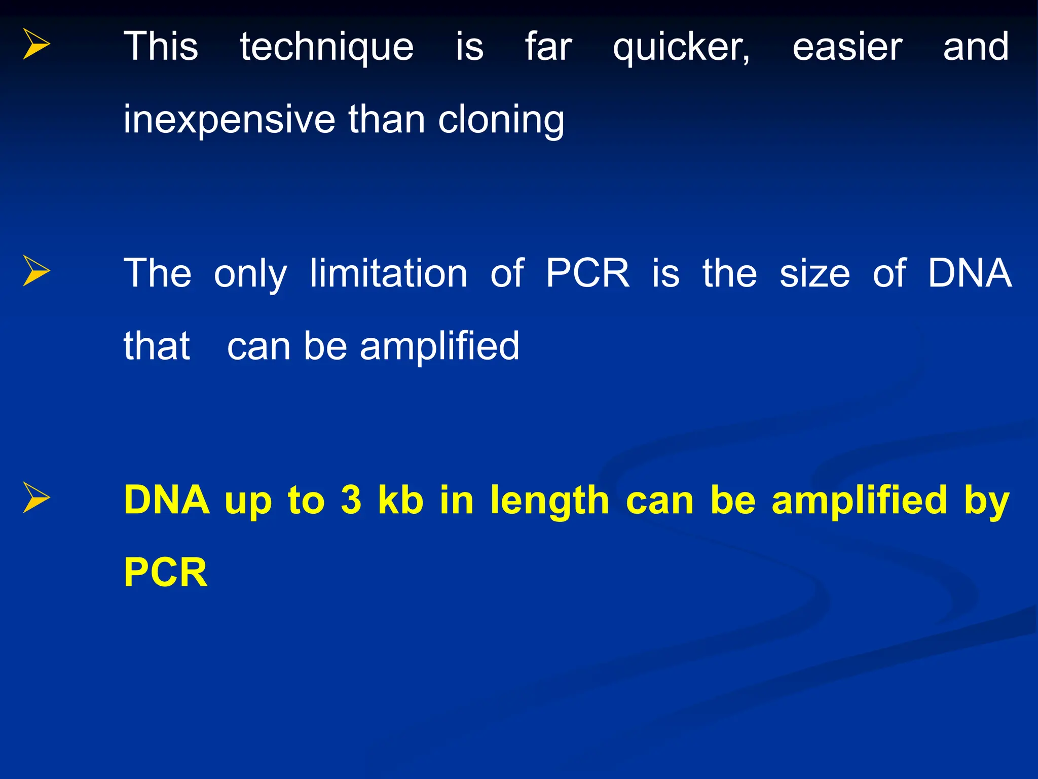  This technique is far quicker, easier and
inexpensive than cloning
 The only limitation of PCR is the size of DNA
that can be amplified
 DNA up to 3 kb in length can be amplified by
PCR
 