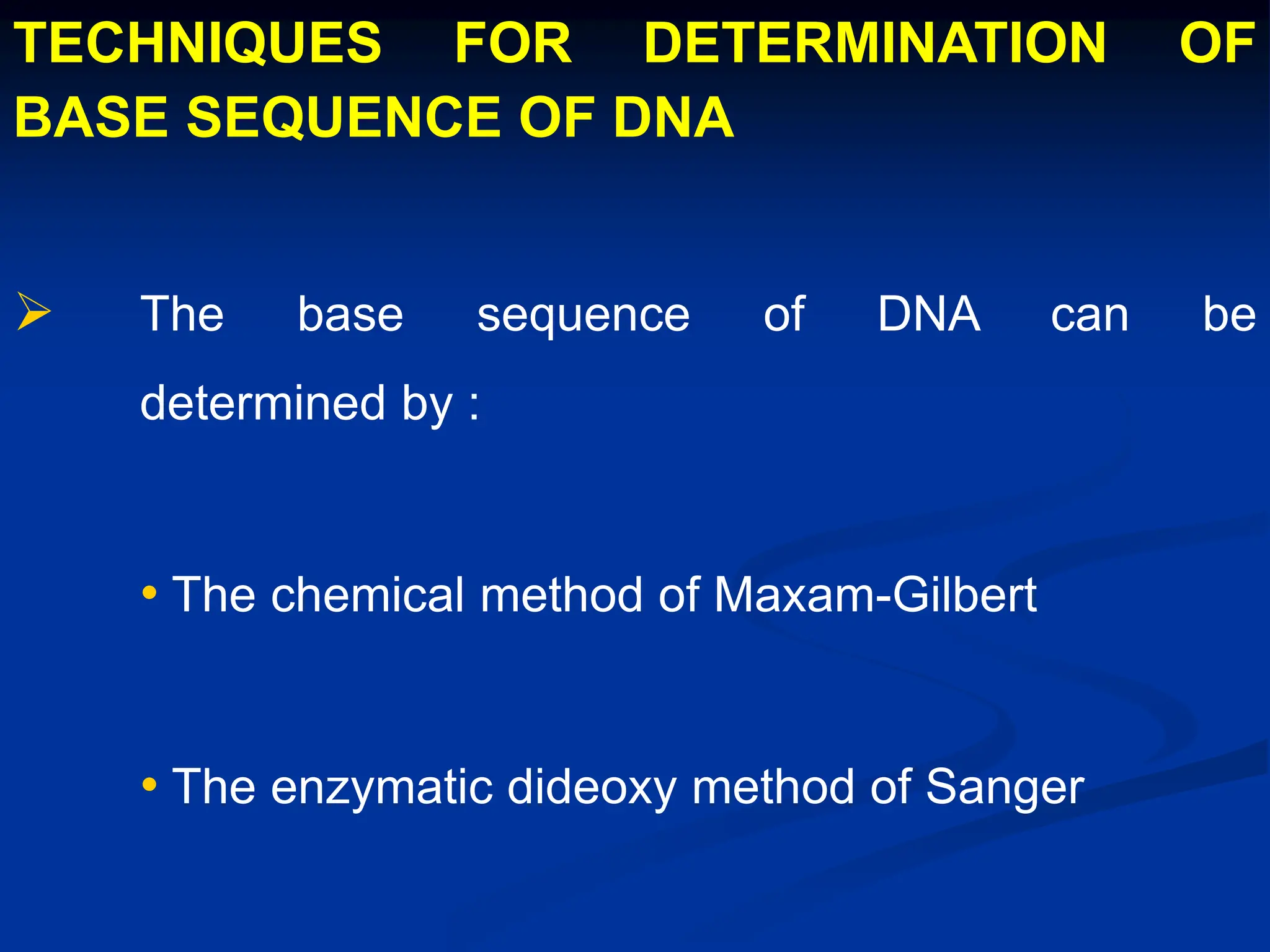 TECHNIQUES FOR DETERMINATION OF
BASE SEQUENCE OF DNA
 The base sequence of DNA can be
determined by :
• The chemical method of Maxam-Gilbert
• The enzymatic dideoxy method of Sanger
 