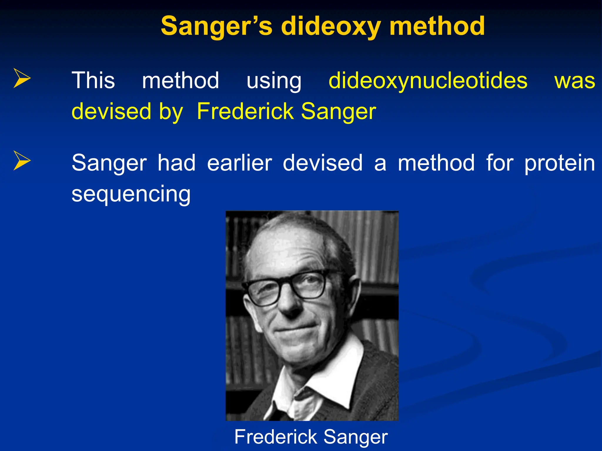 Sanger’s dideoxy method
 This method using dideoxynucleotides was
devised by Frederick Sanger
 Sanger had earlier devised a method for protein
sequencing

Frederick Sanger
 