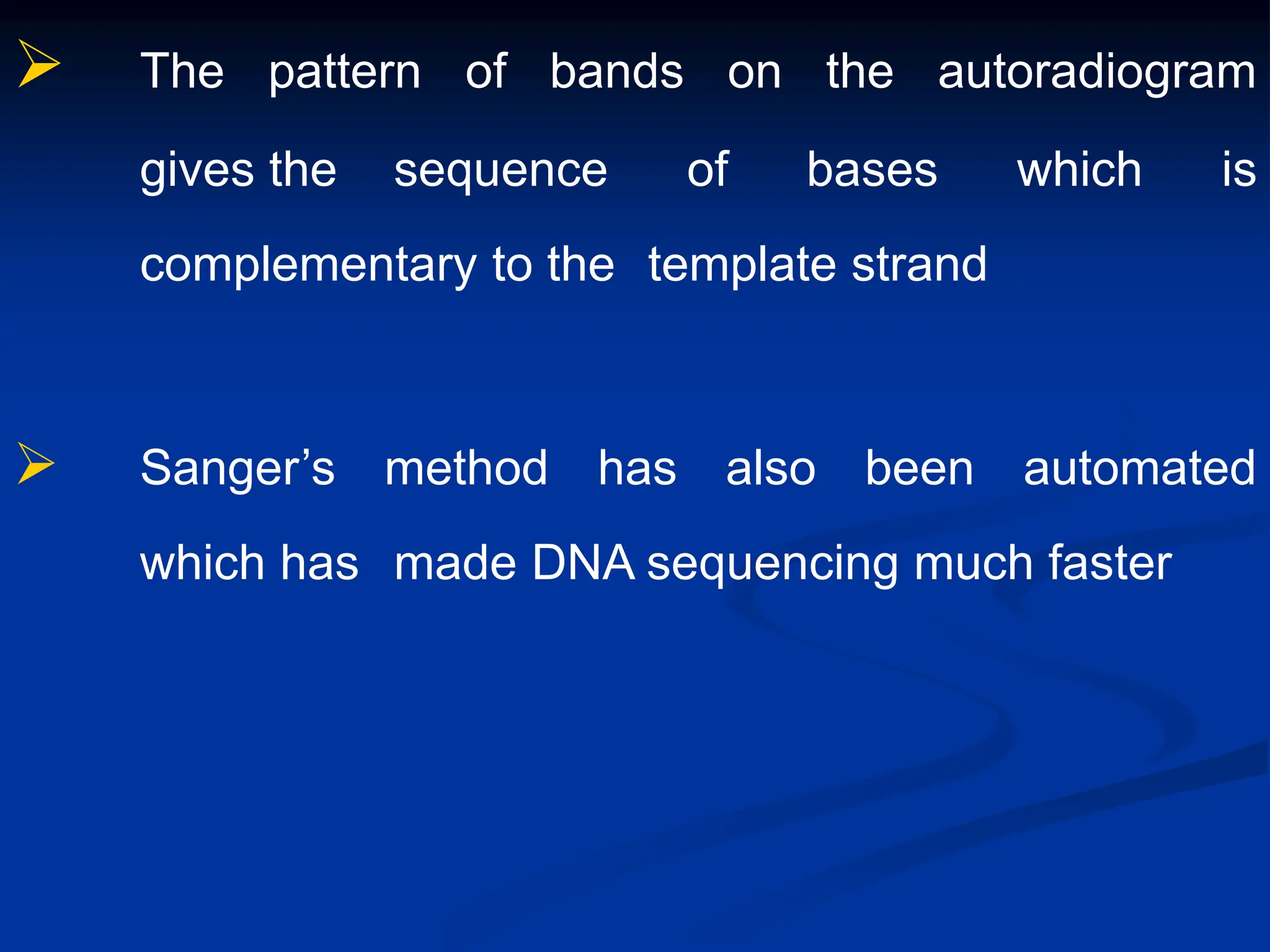  The pattern of bands on the autoradiogram
gives the sequence of bases which is
complementary to the template strand
 Sanger’s method has also been automated
which has made DNA sequencing much faster
 