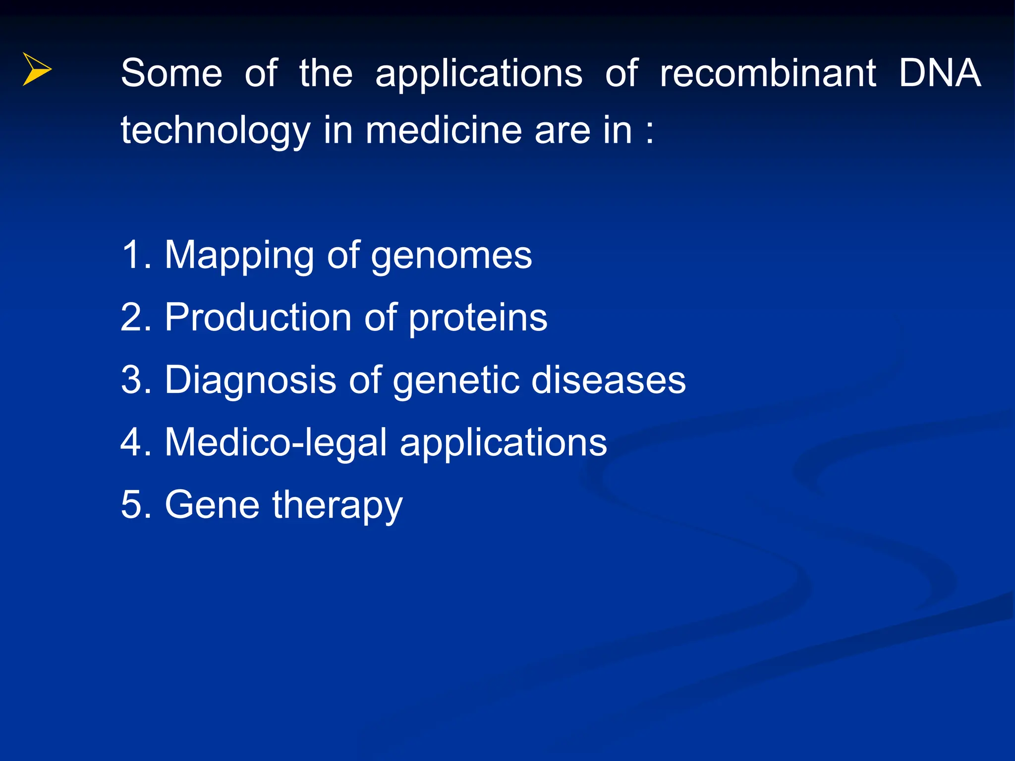  Some of the applications of recombinant DNA
technology in medicine are in :
1. Mapping of genomes
2. Production of proteins
3. Diagnosis of genetic diseases
4. Medico-legal applications
5. Gene therapy
 
