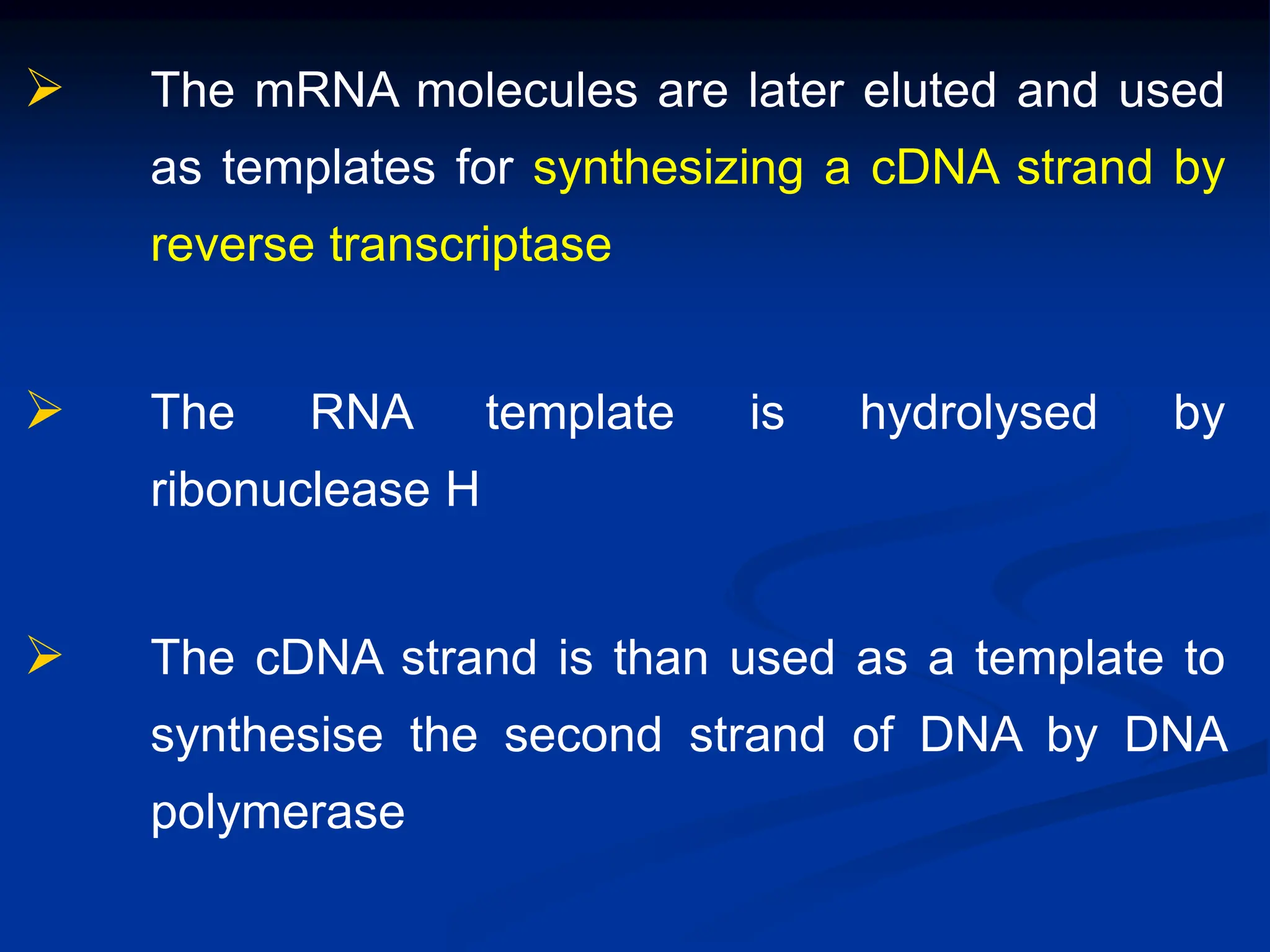  The mRNA molecules are later eluted and used
as templates for synthesizing a cDNA strand by
reverse transcriptase
 The RNA template is hydrolysed by
ribonuclease H
 The cDNA strand is than used as a template to
synthesise the second strand of DNA by DNA
polymerase
 