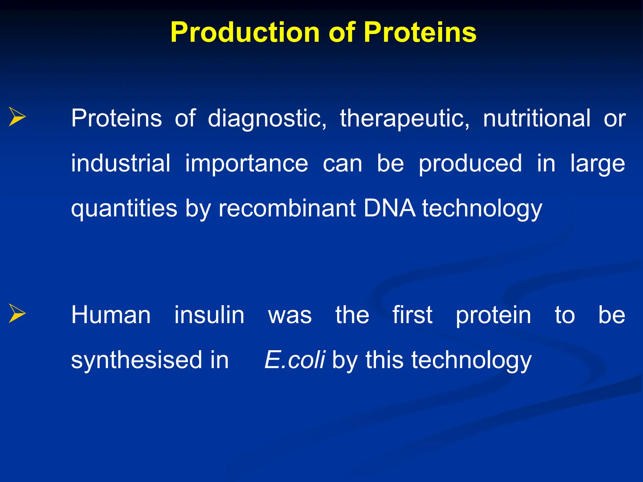 Production of Proteins
 Proteins of diagnostic, therapeutic, nutritional or
industrial importance can be produced in large
quantities by recombinant DNA technology
 Human insulin was the first protein to be
synthesised in E.coli by this technology
 