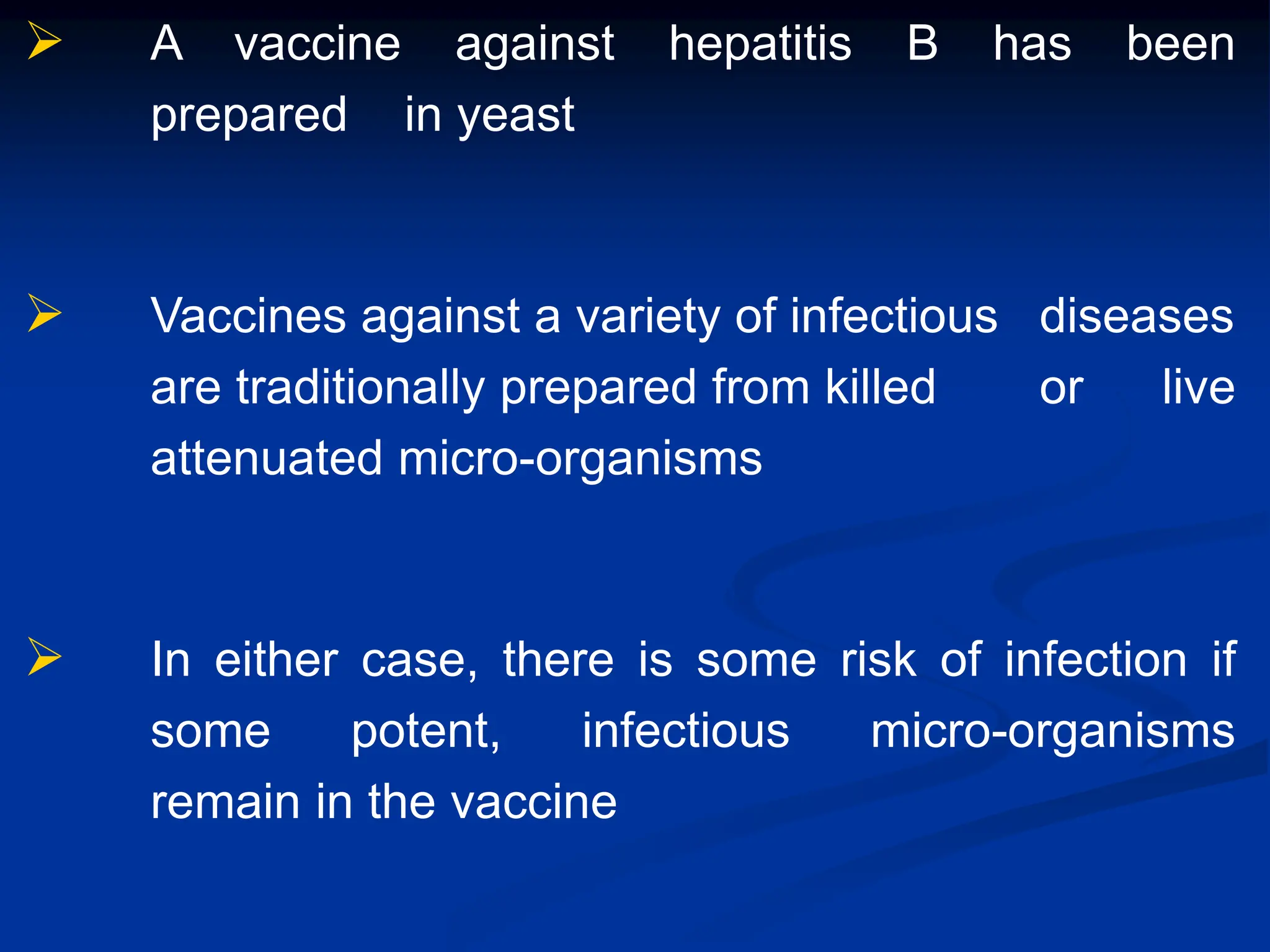  A vaccine against hepatitis B has been
prepared in yeast
 Vaccines against a variety of infectious diseases
are traditionally prepared from killed or live
attenuated micro-organisms
 In either case, there is some risk of infection if
some potent, infectious micro-organisms
remain in the vaccine
 