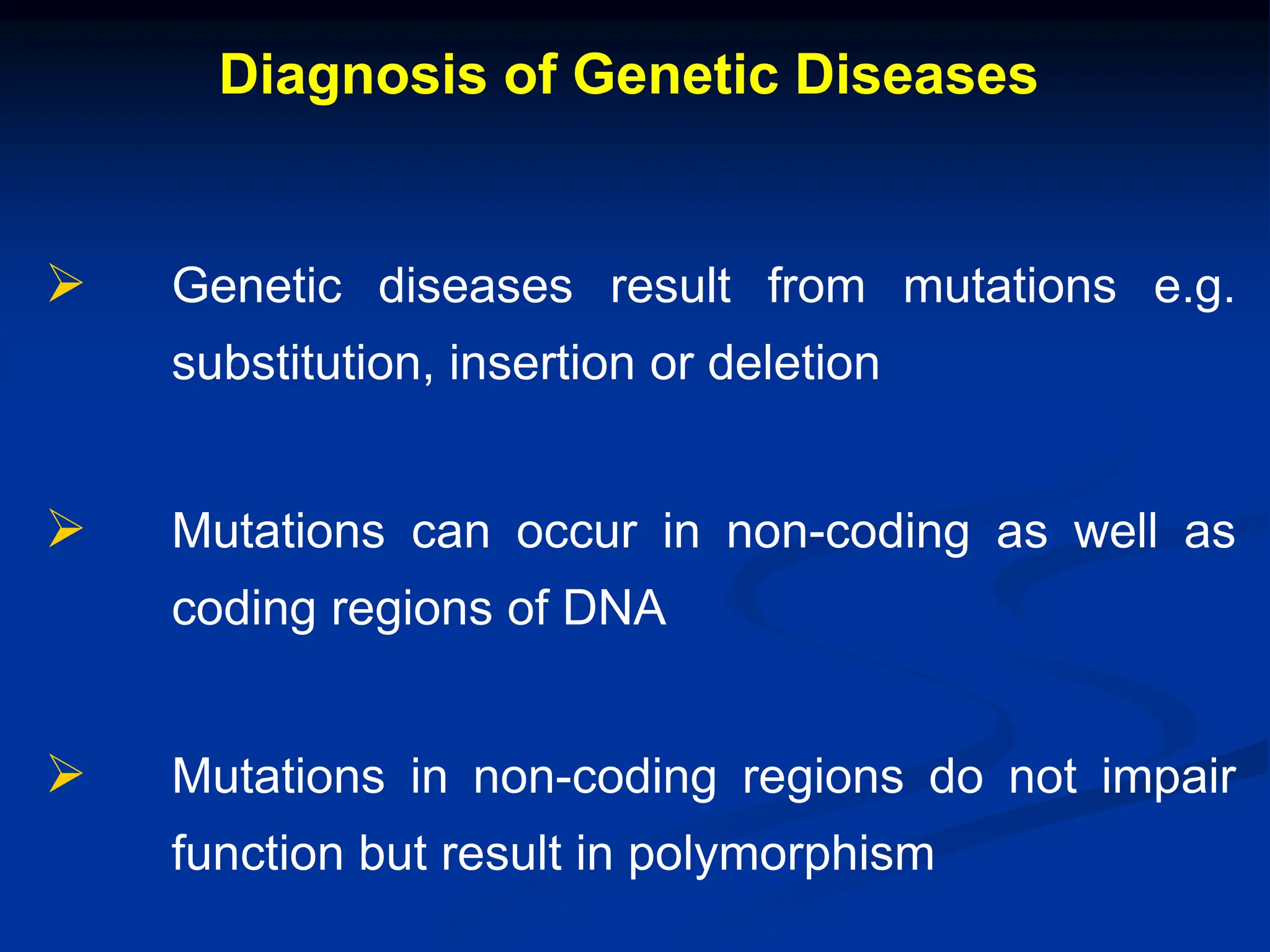 Diagnosis of Genetic Diseases
 Genetic diseases result from mutations e.g.
substitution, insertion or deletion
 Mutations can occur in non-coding as well as
coding regions of DNA
 Mutations in non-coding regions do not impair
function but result in polymorphism
 