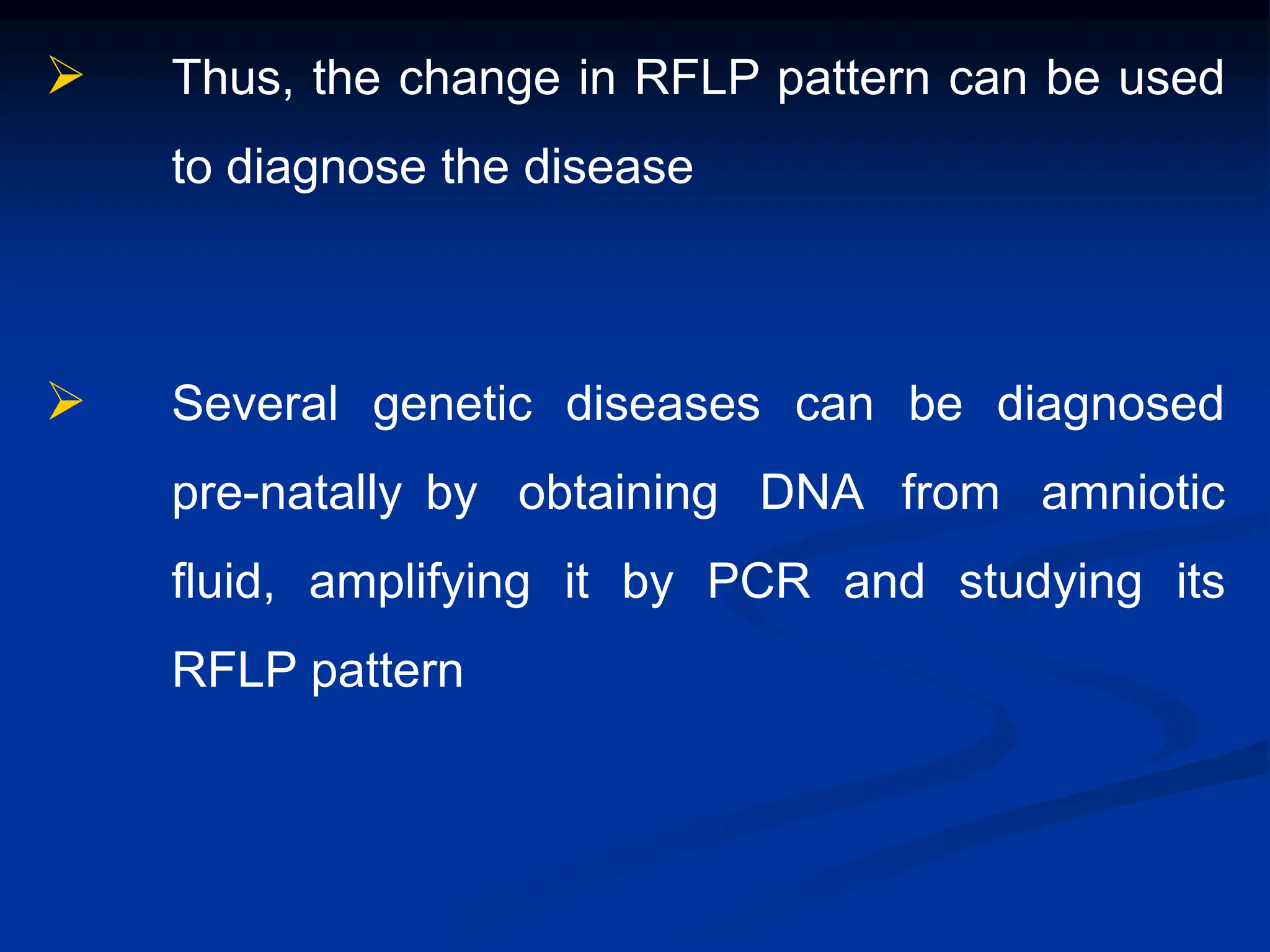  Thus, the change in RFLP pattern can be used
to diagnose the disease
 Several genetic diseases can be diagnosed
pre-natally by obtaining DNA from amniotic
fluid, amplifying it by PCR and studying its
RFLP pattern
 