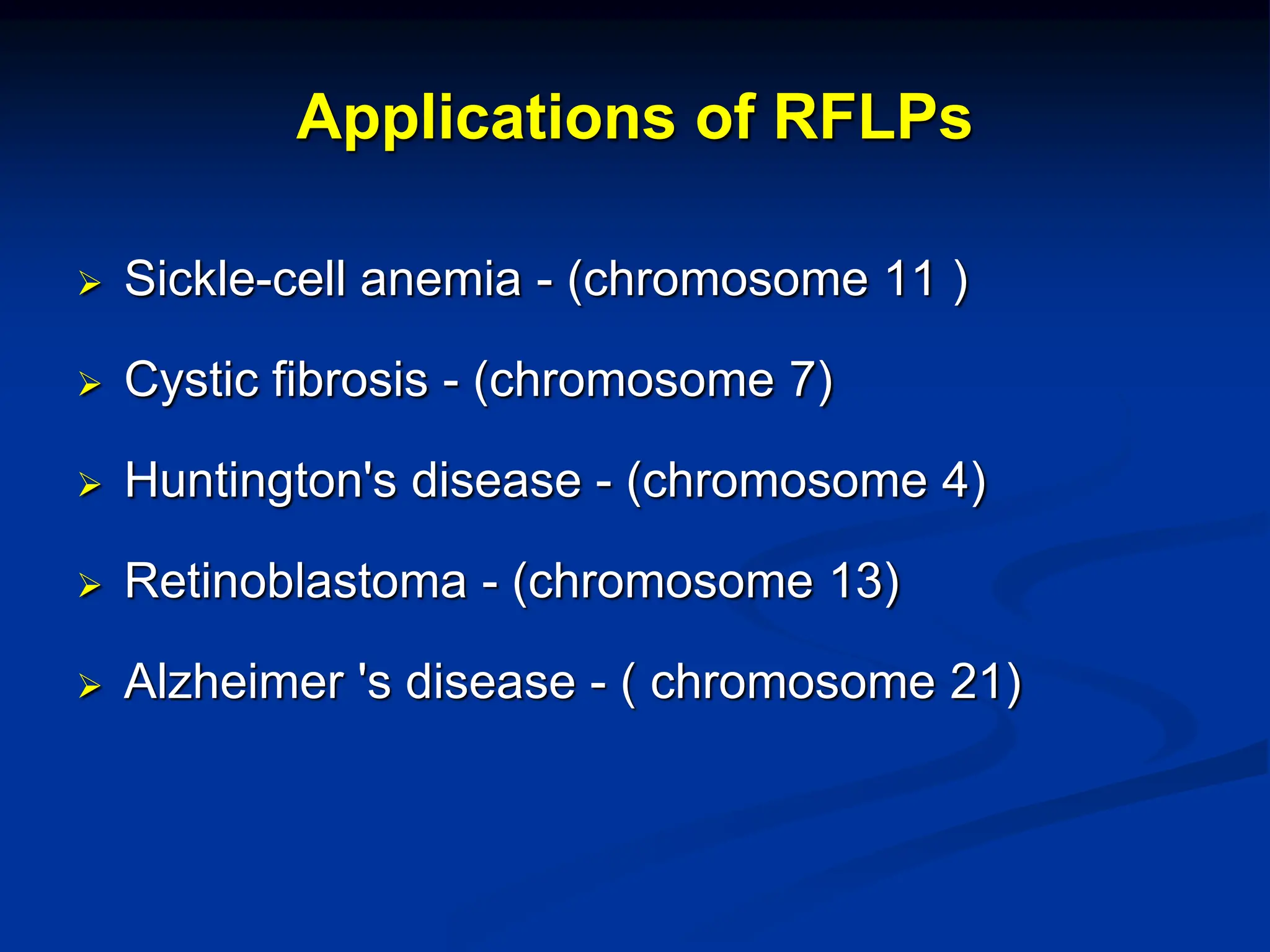 Applications of RFLPs
 Sickle-cell anemia - (chromosome 11 )
 Cystic fibrosis - (chromosome 7)
 Huntington's disease - (chromosome 4)
 Retinoblastoma - (chromosome 13)
 Alzheimer 's disease - ( chromosome 21)
 