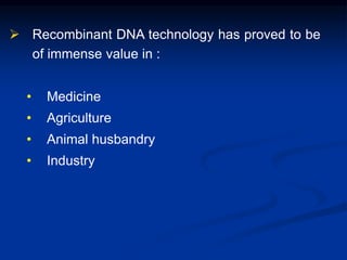  Recombinant DNA technology has proved to be
of immense value in :
• Medicine
• Agriculture
• Animal husbandry
• Industry
 