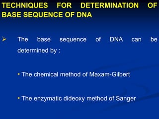 TECHNIQUES FOR DETERMINATION OF
BASE SEQUENCE OF DNA
 The base sequence of DNA can be
determined by :
• The chemical method of Maxam-Gilbert
• The enzymatic dideoxy method of Sanger
 