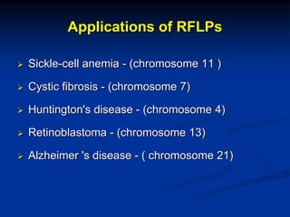Applications of RFLPs
 Sickle-cell anemia - (chromosome 11 )
 Cystic fibrosis - (chromosome 7)
 Huntington's disease - (chromosome 4)
 Retinoblastoma - (chromosome 13)
 Alzheimer 's disease - ( chromosome 21)
 
