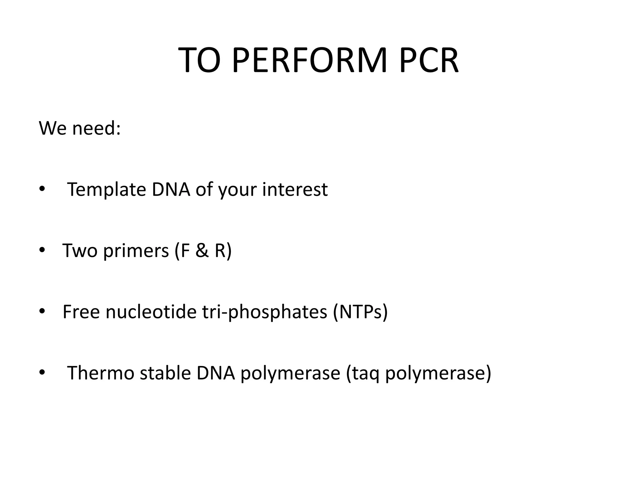 TO PERFORM PCR
We need:
• Template DNA of your interest
• Two primers (F & R)
• Free nucleotide tri-phosphates (NTPs)
• Thermo stable DNA polymerase (taq polymerase)
 