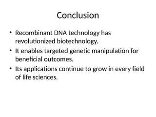 Conclusion
• Recombinant DNA technology has
revolutionized biotechnology.
• It enables targeted genetic manipulation for
beneficial outcomes.
• Its applications continue to grow in every field
of life sciences.
 