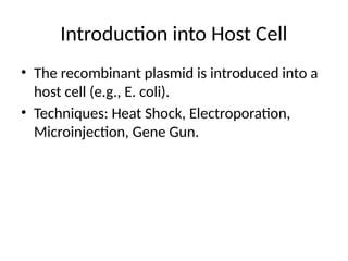 Introduction into Host Cell
• The recombinant plasmid is introduced into a
host cell (e.g., E. coli).
• Techniques: Heat Shock, Electroporation,
Microinjection, Gene Gun.
 