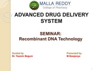ADVANCED DRUG DELIVERY 
SYSTEM 
SEMINAR: 
Recombinant DNA Technology 
1 
Guided by 
Dr. Yasmin Begum 
Presented by 
M.Sowjanya 
 