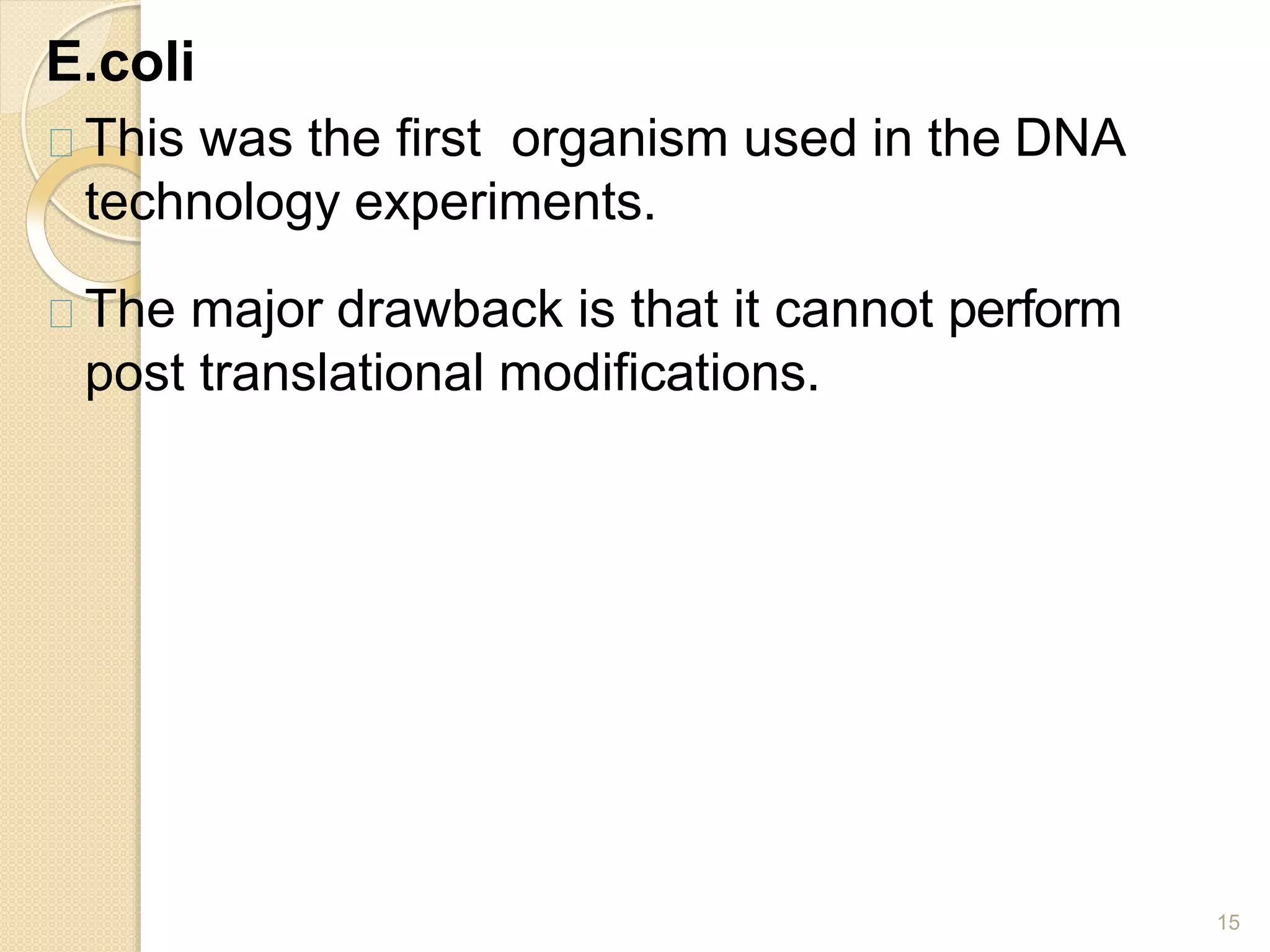E.coli
15
This was the first organism used in the DNA
technology experiments.
The major drawback is that it cannot perform
post translational modifications.
 