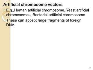 Artificial chromosome vectors
24
E.g.,Human artificial chromosome, Yeast artificial
chromosomes, Bacterial artificial chromosome
These can accept large fragments of foreign
DNA
 