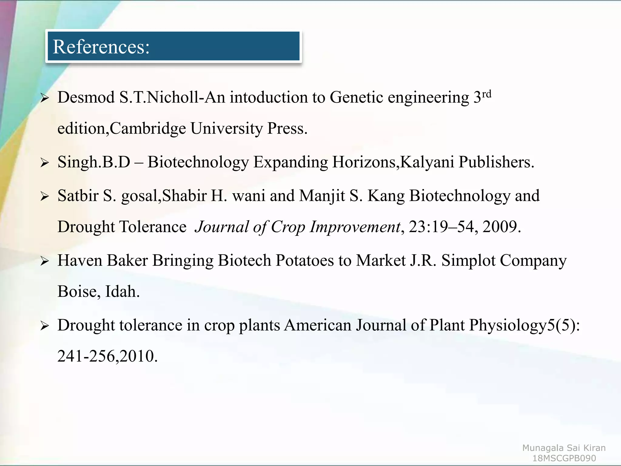  Desmod S.T.Nicholl-An intoduction to Genetic engineering 3rd
edition,Cambridge University Press.
 Singh.B.D – Biotechnology Expanding Horizons,Kalyani Publishers.
 Satbir S. gosal,Shabir H. wani and Manjit S. Kang Biotechnology and
Drought Tolerance Journal of Crop Improvement, 23:19–54, 2009.
 Haven Baker Bringing Biotech Potatoes to Market J.R. Simplot Company
Boise, Idah.
 Drought tolerance in crop plants American Journal of Plant Physiology5(5):
241-256,2010.
References:
Munagala Sai Kiran
18MSCGPB090
 
