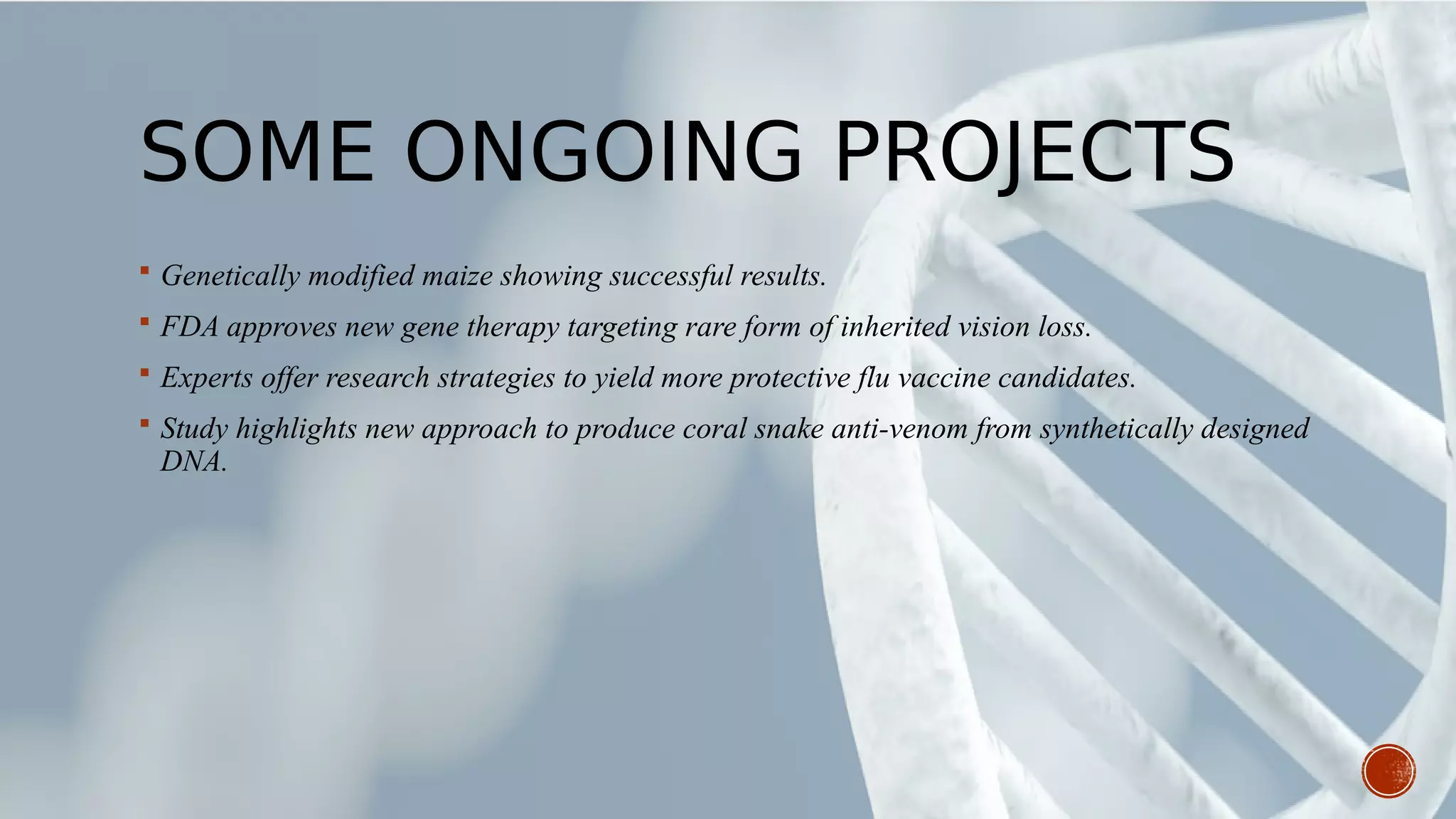 SOME ONGOING PROJECTS
 Genetically modified maize showing successful results.
 FDA approves new gene therapy targeting rare form of inherited vision loss.
 Experts offer research strategies to yield more protective flu vaccine candidates.
 Study highlights new approach to produce coral snake anti-venom from synthetically designed
DNA.
 