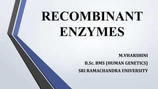 RECOMBINANT
ENZYMES
M.VHARSHINI
B.Sc. BMS (HUMAN GENETICS)
SRI RAMACHANDRA UNIVERSITY
 