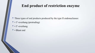 End product of restriction enzyme
• Three types of end products produced by the type II endonucleases:
• • 3’-overhang (protruding)
• • 5’-overhang
• • Blunt end
 