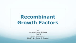 Recombinant
Growth Factors
By:
Mohamed Samir El-Asaly
PT, CKTP
Under supervision:
PROF. Dr. Moktar El Zawahri
 