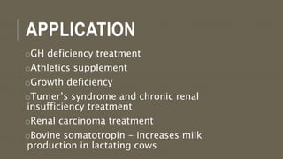 APPLICATION
oGH deficiency treatment
oAthletics supplement
oGrowth deficiency
oTumer’s syndrome and chronic renal
insufficiency treatment
oRenal carcinoma treatment
oBovine somatotropin - increases milk
production in lactating cows
 