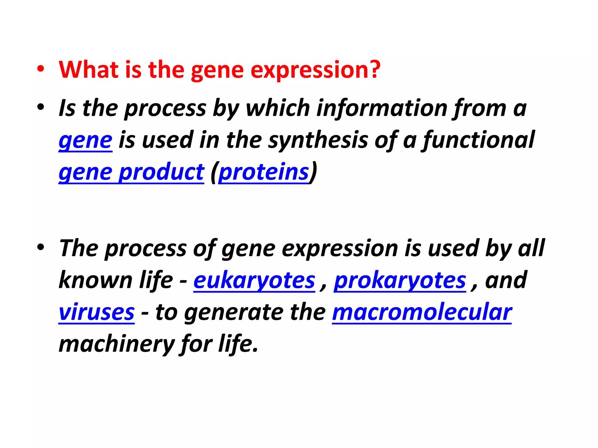 • What is the gene expression?
• Is the process by which information from a
gene is used in the synthesis of a functional
gene product (proteins)
• The process of gene expression is used by all
known life - eukaryotes , prokaryotes , and
viruses - to generate the macromolecular
machinery for life.
 