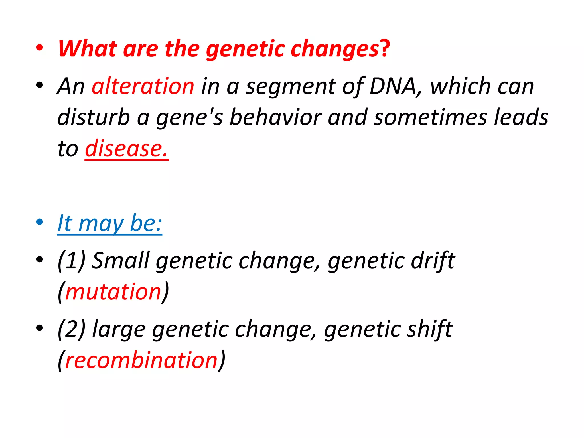 • What are the genetic changes?
• An alteration in a segment of DNA, which can
disturb a gene's behavior and sometimes leads
to disease.
• It may be:
• (1) Small genetic change, genetic drift
(mutation)
• (2) large genetic change, genetic shift
(recombination)
 