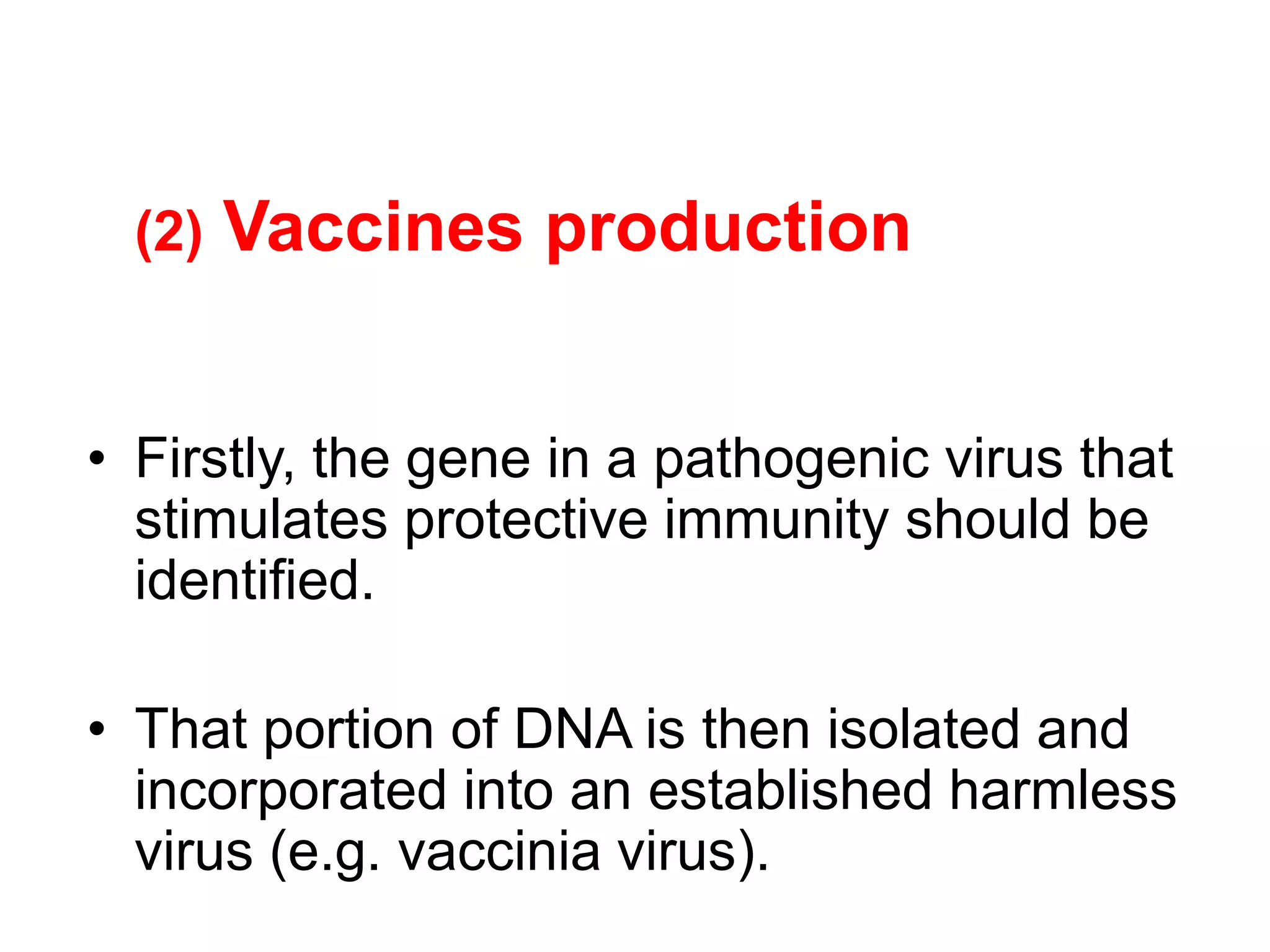 (2) Vaccines production
• Firstly, the gene in a pathogenic virus that
stimulates protective immunity should be
identified.
• That portion of DNA is then isolated and
incorporated into an established harmless
virus (e.g. vaccinia virus).
 