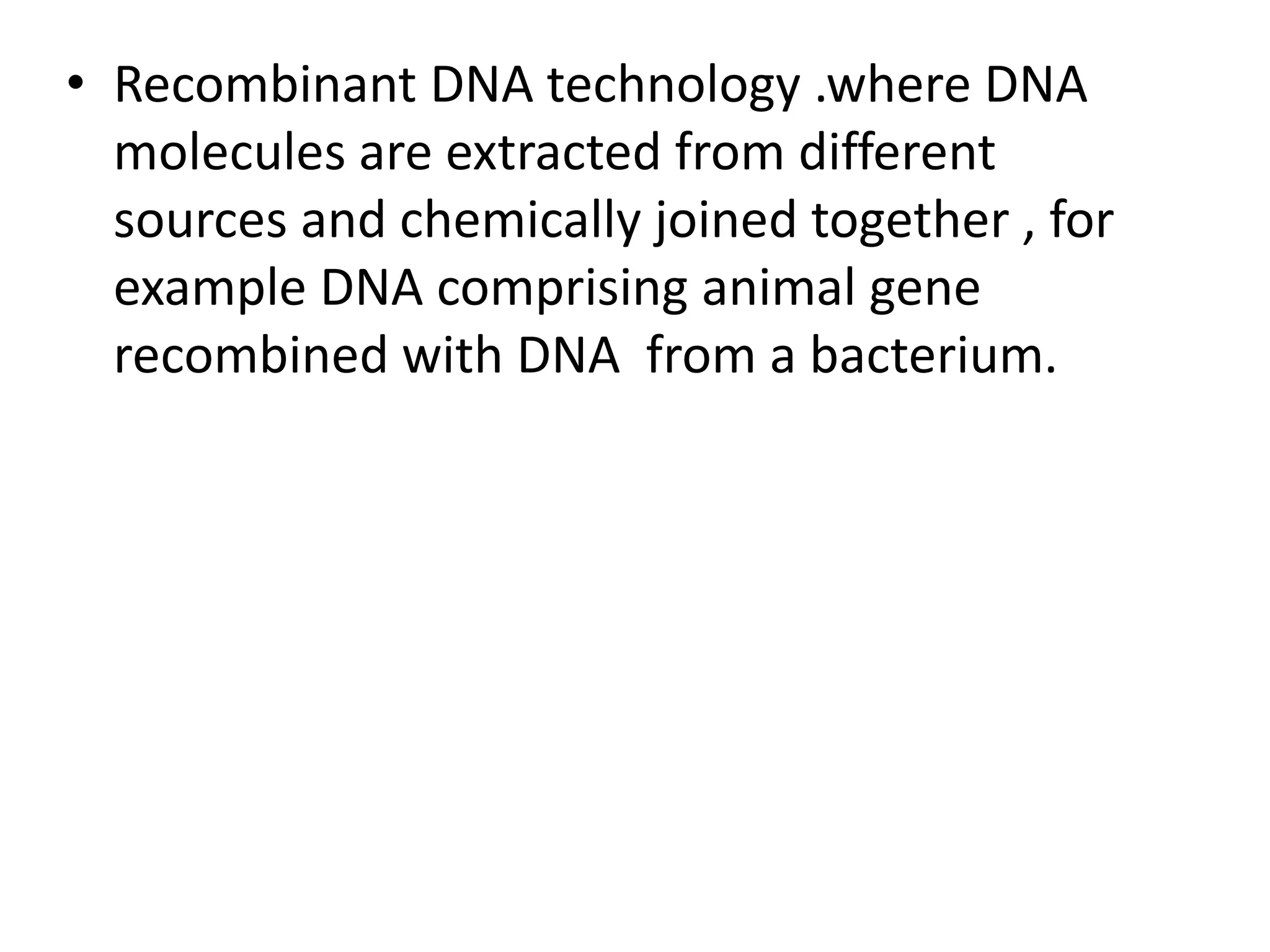 • Recombinant DNA technology .where DNA
molecules are extracted from different
sources and chemically joined together , for
example DNA comprising animal gene
recombined with DNA from a bacterium.
 