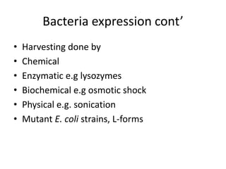 Bacteria expression cont’
•   Harvesting done by
•   Chemical
•   Enzymatic e.g lysozymes
•   Biochemical e.g osmotic shock
•   Physical e.g. sonication
•   Mutant E. coli strains, L-forms
 