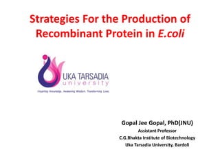 Strategies For the Production of
Recombinant Protein in E.coli
Gopal Jee Gopal, PhD(JNU)
Assistant Professor
C.G.Bhakta Institute of Biotechnology
Uka Tarsadia University, Bardoli
 
