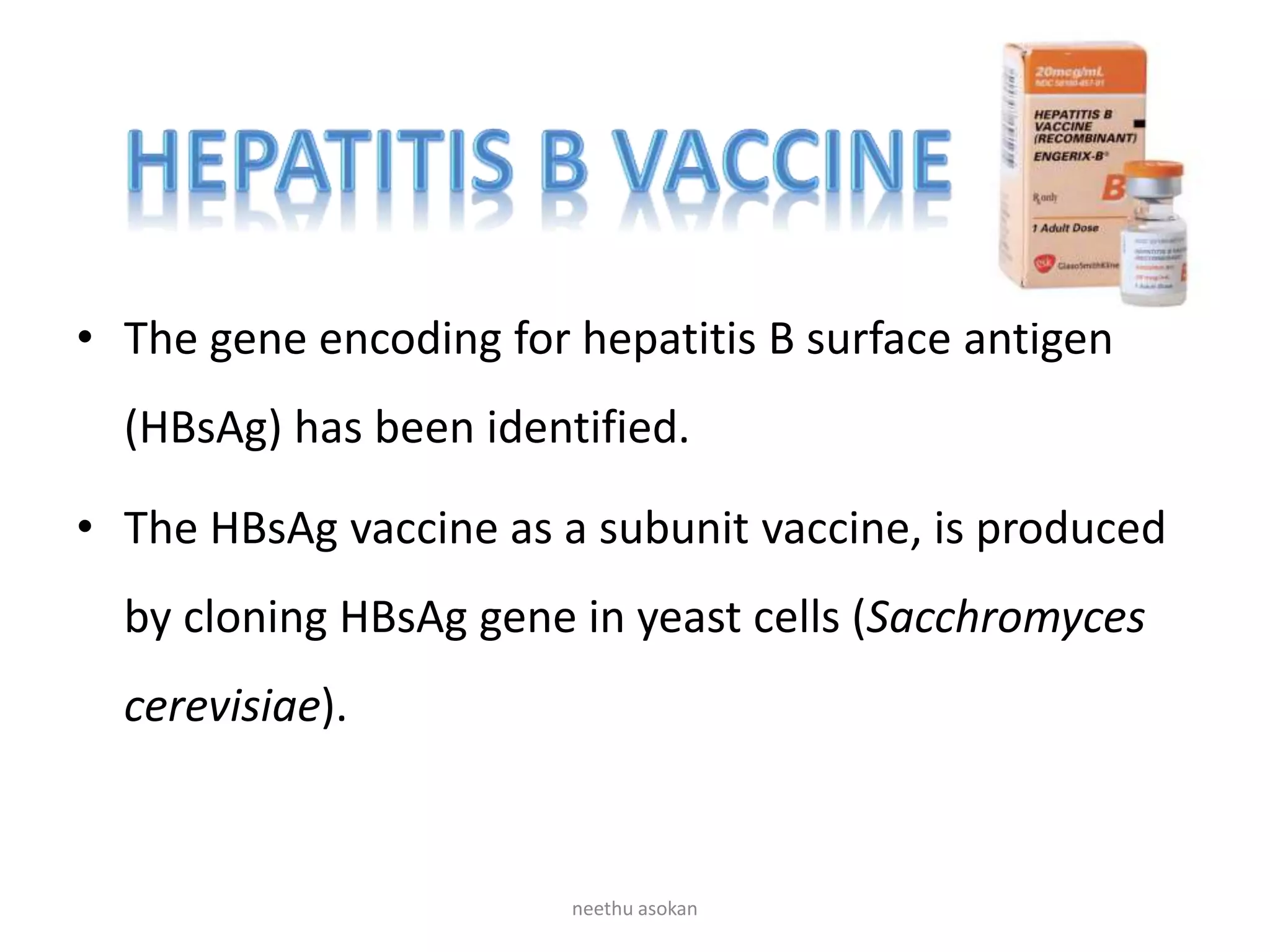 • The gene encoding for hepatitis B surface antigen
(HBsAg) has been identified.
• The HBsAg vaccine as a subunit vaccine, is produced
by cloning HBsAg gene in yeast cells (Sacchromyces
cerevisiae).
neethu asokan
 