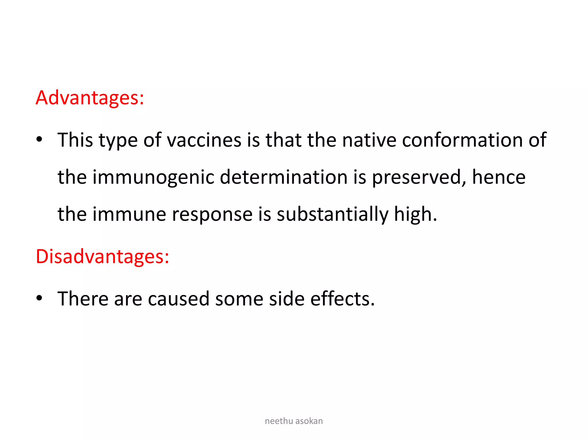 Advantages:
• This type of vaccines is that the native conformation of
the immunogenic determination is preserved, hence
the immune response is substantially high.
Disadvantages:
• There are caused some side effects.
neethu asokan
 