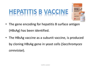 • The gene encoding for hepatitis B surface antigen
(HBsAg) has been identified.
• The HBsAg vaccine as a subunit vaccine, is produced
by cloning HBsAg gene in yeast cells (Sacchromyces
cerevisiae).
neethu asokan
 