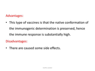 Advantages:
• This type of vaccines is that the native conformation of
the immunogenic determination is preserved, hence
the immune response is substantially high.
Disadvantages:
• There are caused some side effects.
neethu asokan
 