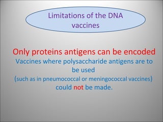 Only proteins antigens can be encoded
Vaccines where polysaccharide antigens are to
be used
(such as in pneumococcal or meningococcal vaccines)
could not be made.
Limitations of the DNA
vaccines
 
