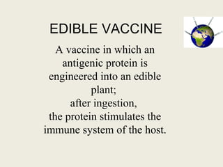 A vaccine in which an
antigenic protein is
engineered into an edible
plant;
after ingestion,
the protein stimulates the
immune system of the host.
EDIBLE VACCINE
 