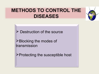 METHODS TO CONTROL THE
DISEASES
 Destruction of the source
Blocking the modes of
transmission
Protecting the susceptible host
 