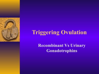 Triggering Ovulation
Recombinant Vs Urinary
Gonadotrophins
 