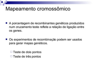 Mapeamento cromossômico A porcentagem de recombinantes genéticos produzidos num cruzamento teste reflete a relação de ligação entre os genes. Os experimentos de recombinação podem ser usados para gerar mapas genéticos. Teste de dois pontos Teste de três pontos 