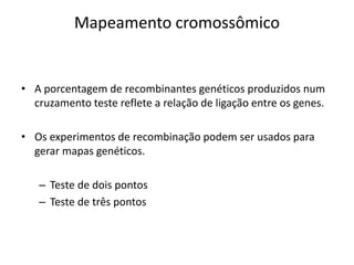 Mapeamento cromossômico
• A porcentagem de recombinantes genéticos produzidos num
cruzamento teste reflete a relação de ligação entre os genes.
• Os experimentos de recombinação podem ser usados para
gerar mapas genéticos.
– Teste de dois pontos
– Teste de três pontos
 