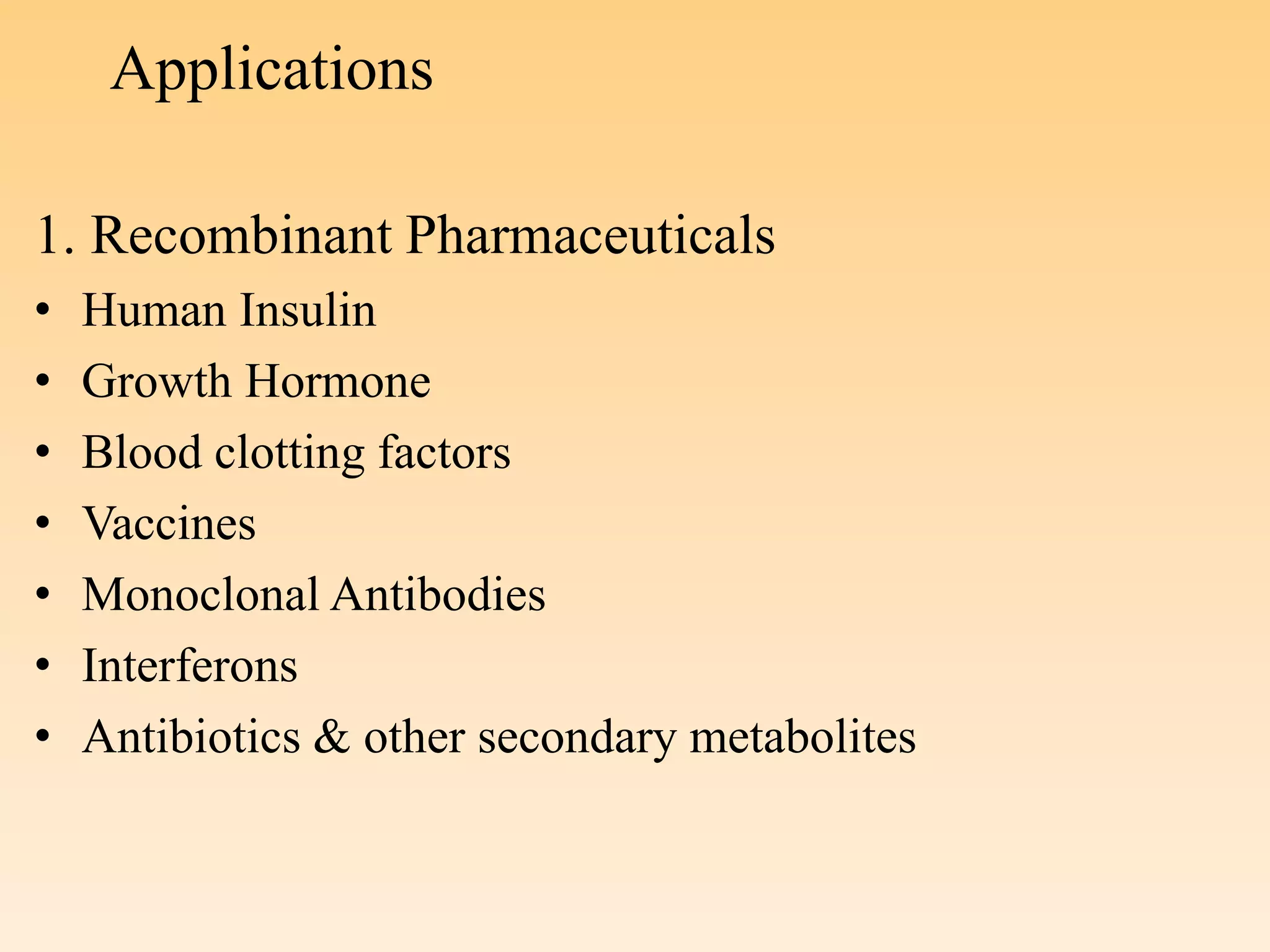 Applications
1. Recombinant Pharmaceuticals
• Human Insulin
• Growth Hormone
• Blood clotting factors
• Vaccines
• Monoclonal Antibodies
• Interferons
• Antibiotics & other secondary metabolites
 